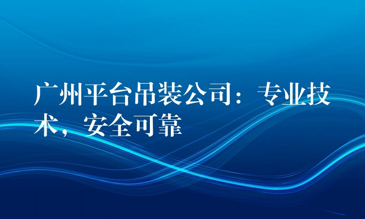 广州平台吊装公司：专业技术，安全可靠
