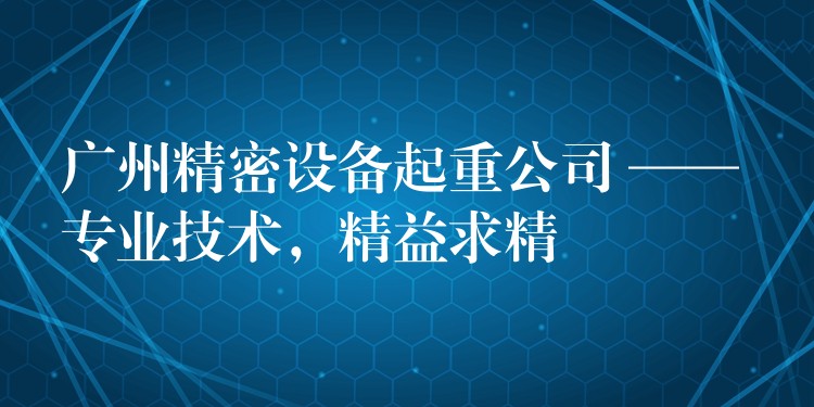 广州精密设备起重公司 —— 专业技术，精益求精